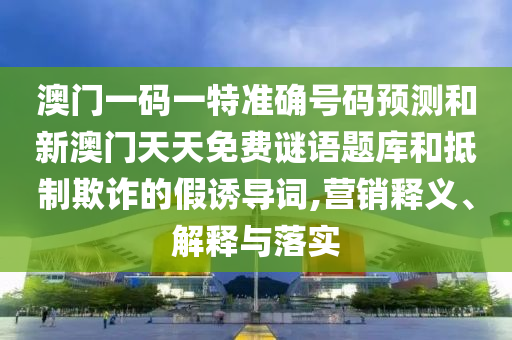 澳門一碼一特準(zhǔn)確號(hào)碼預(yù)測和新澳門天天免費(fèi)謎語題庫和抵制欺詐的假誘導(dǎo)詞,營銷釋義、解釋與落實(shí)